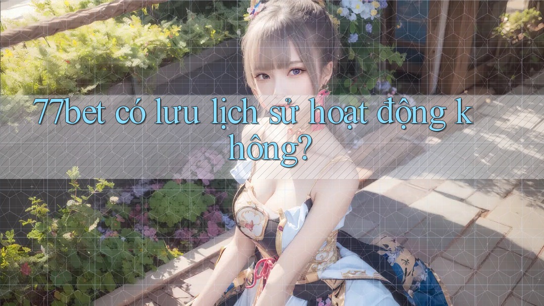 77bet có lưu lịch sử hoạt động không?