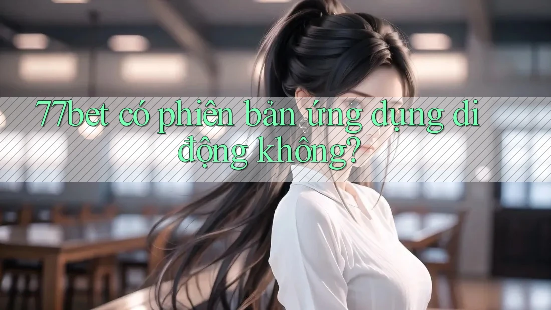77bet có phiên bản ứng dụng di động không? 77bet có phiên bản ứng dụng di động không?