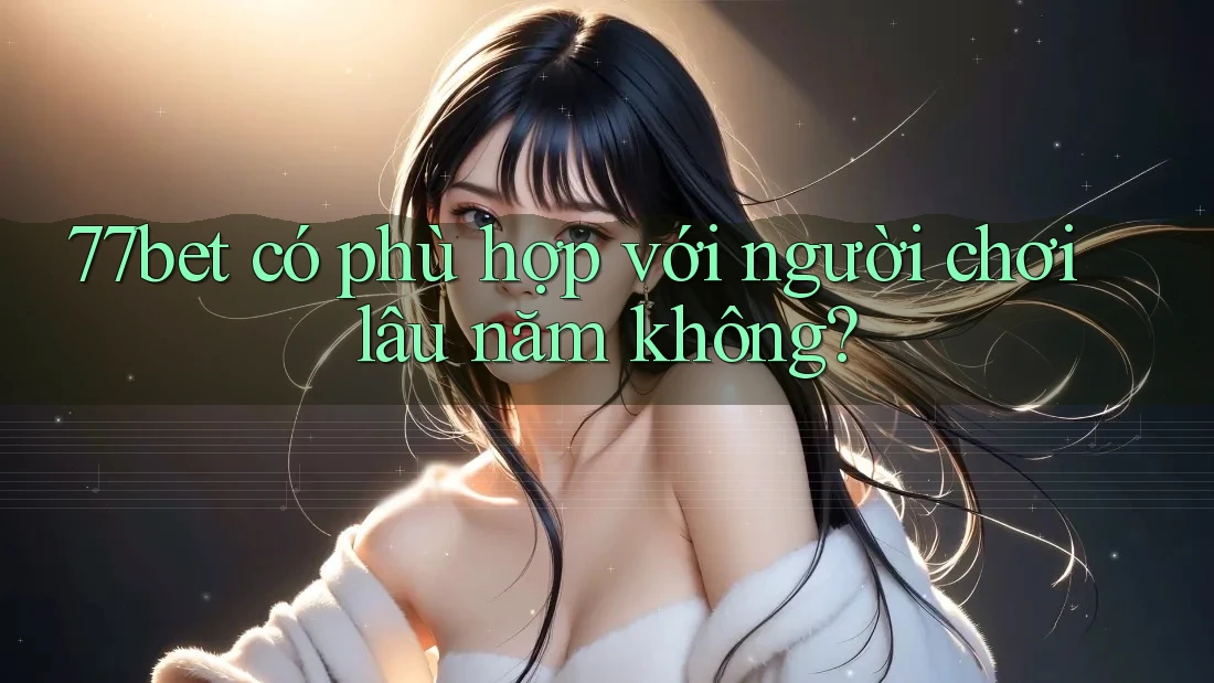 77bet có phù hợp với người chơi lâu năm không? 77bet có phù hợp với người chơi lâu năm không?