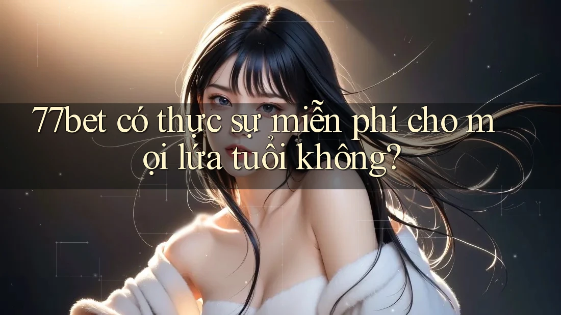 77bet có thực sự miễn phí cho mọi lứa tuổi không? 77bet có thực sự miễn phí cho mọi lứa tuổi không?