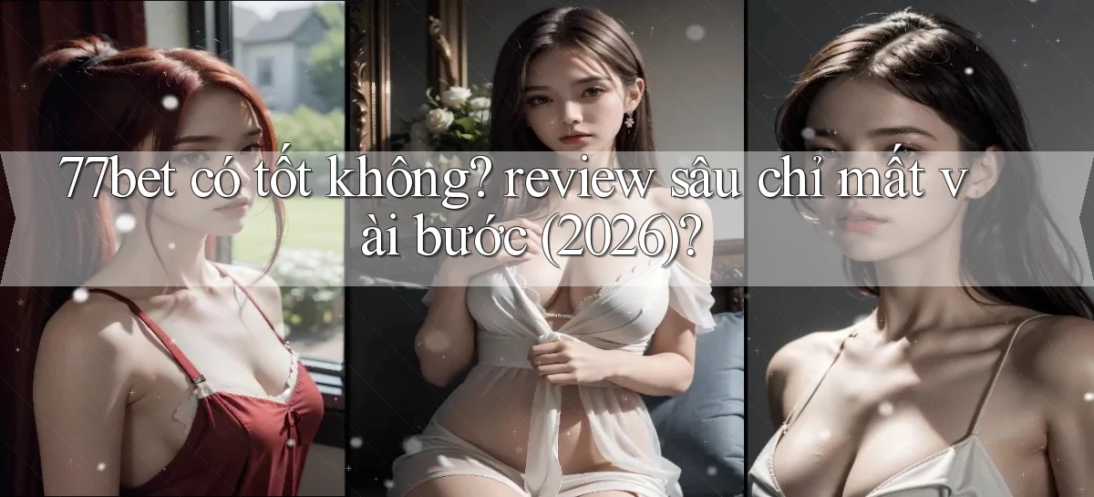 77bet có tốt không review sâu chỉ mất vài bước (2026)