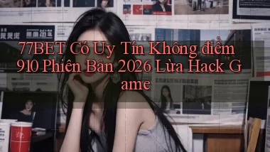 77bet có uy tín không điểm 910 phiên bản 2026 lừa hack game