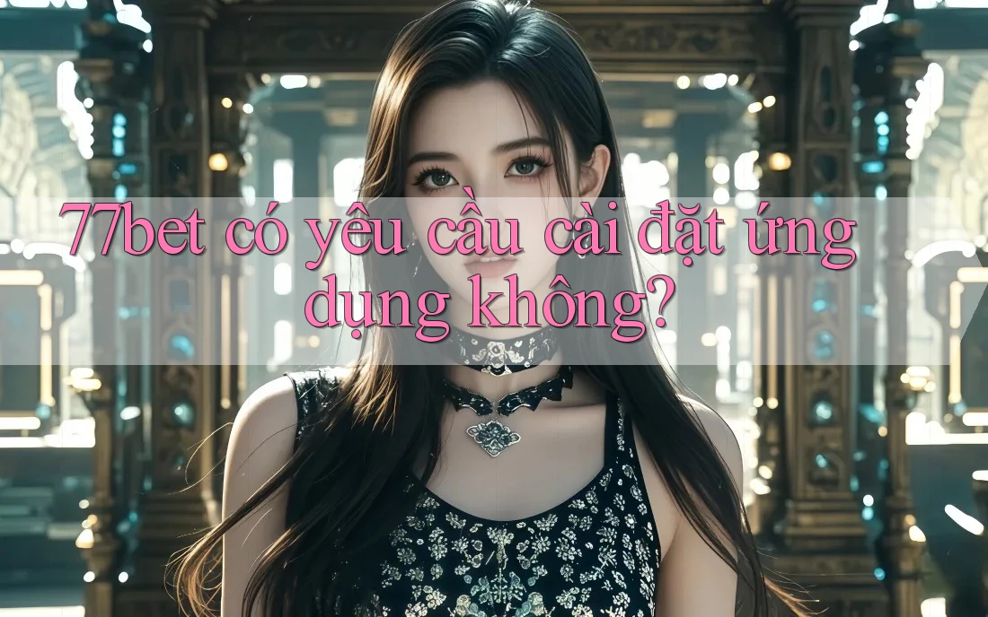 77bet có yêu cầu cài đặt ứng dụng không? 77bet có yêu cầu cài đặt ứng dụng không?