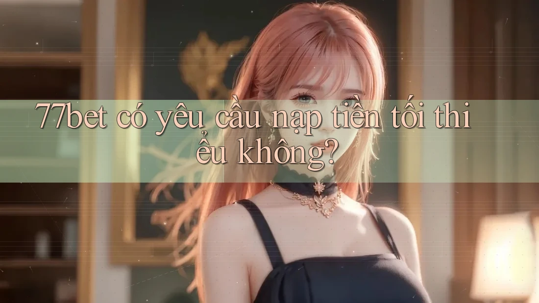 77bet có yêu cầu nạp tiền tối thiểu không?