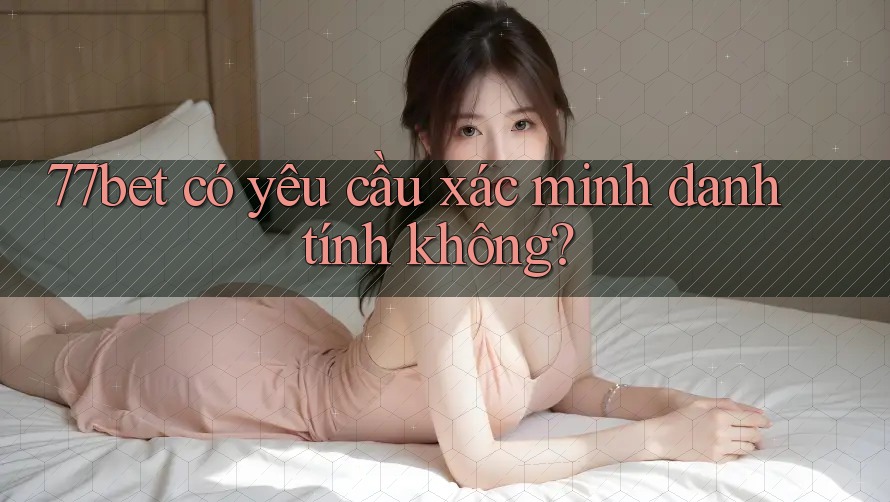 77bet có yêu cầu xác minh danh tính không? 77bet có yêu cầu xác minh danh tính không?