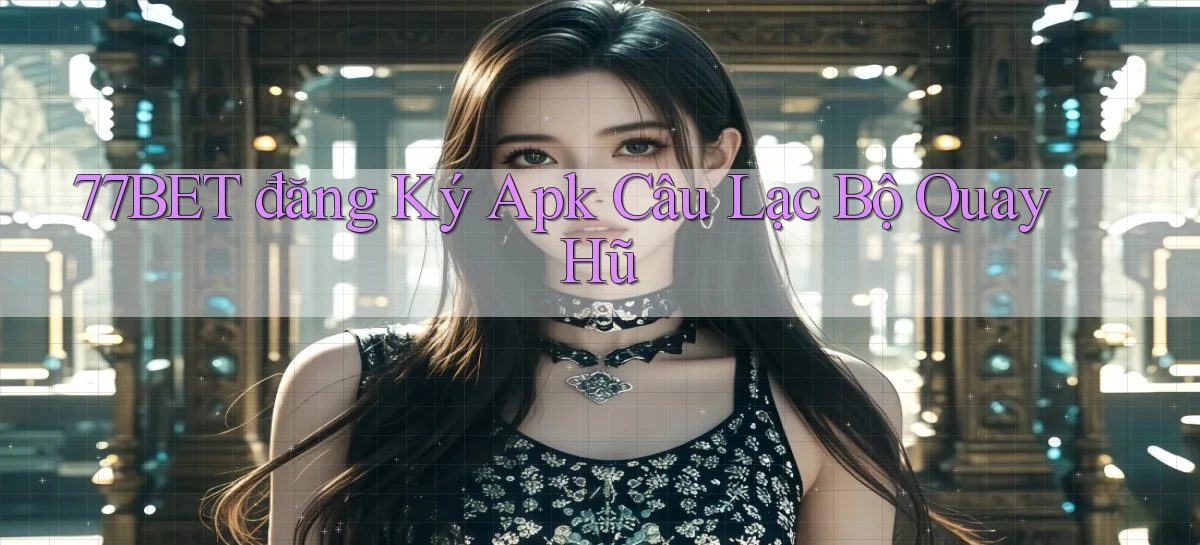 77bet  đăng ký apk câu lạc bộ quay hũ