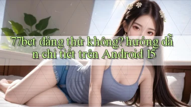 77bet đáng thử không hướng dẫn chi tiết trên Android 15