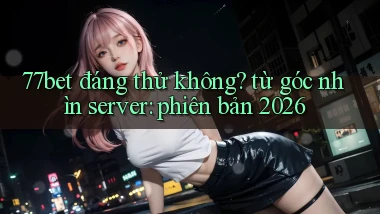 77bet đáng thử không từ góc nhìn server phiên bản 2026