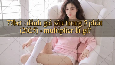 77bet đánh giá sâu trong 5 phút (2025)   multiplier là gì
