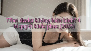 77bet dealer không hiện hình 4 bí quyết khắc phục (2025)