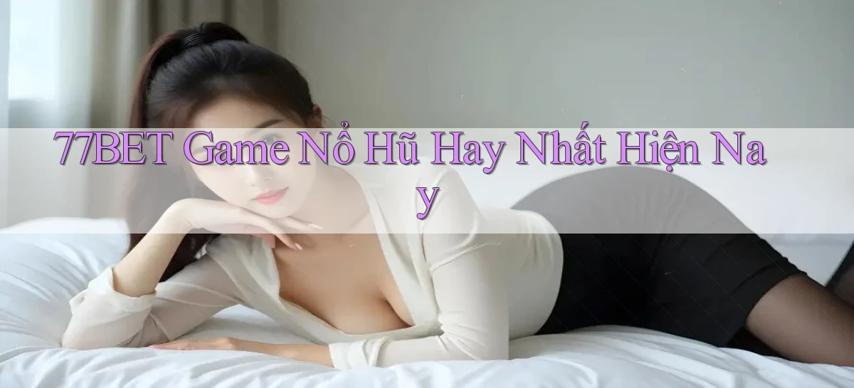 77bet  game nổ hũ hay nhất hiện nay