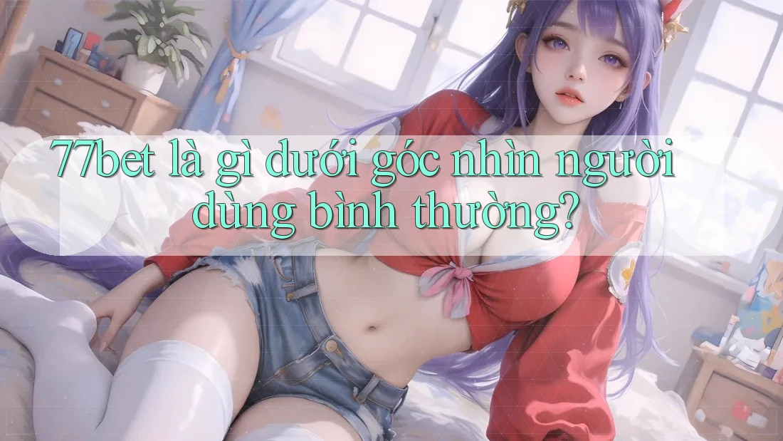 77bet là gì dưới góc nhìn người dùng bình thường? 77bet là gì dưới góc nhìn người dùng bình thường?