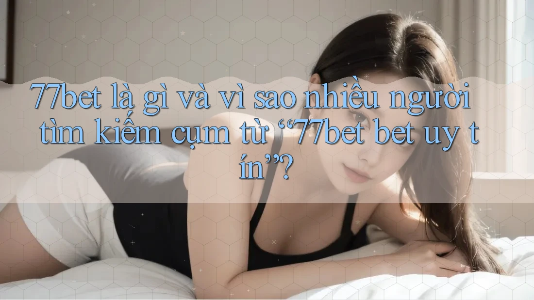 77bet là gì và vì sao nhiều người tìm kiếm cụm từ “77bet bet uy tín”? 77bet là gì và vì sao nhiều người tìm kiếm cụm từ “77bet bet uy tín”?