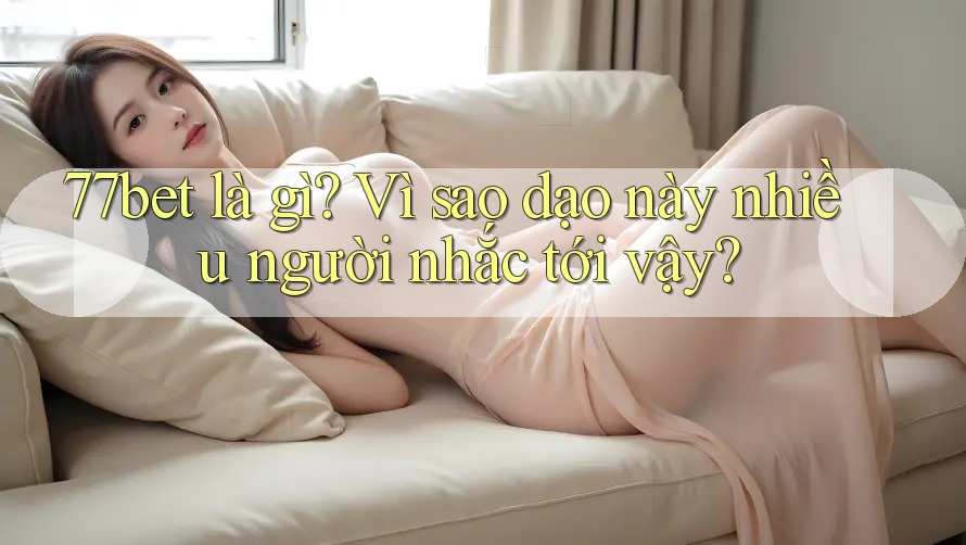 77bet là gì? Vì sao dạo này nhiều người nhắc tới vậy? 77bet là gì? Vì sao dạo này nhiều người nhắc tới vậy?