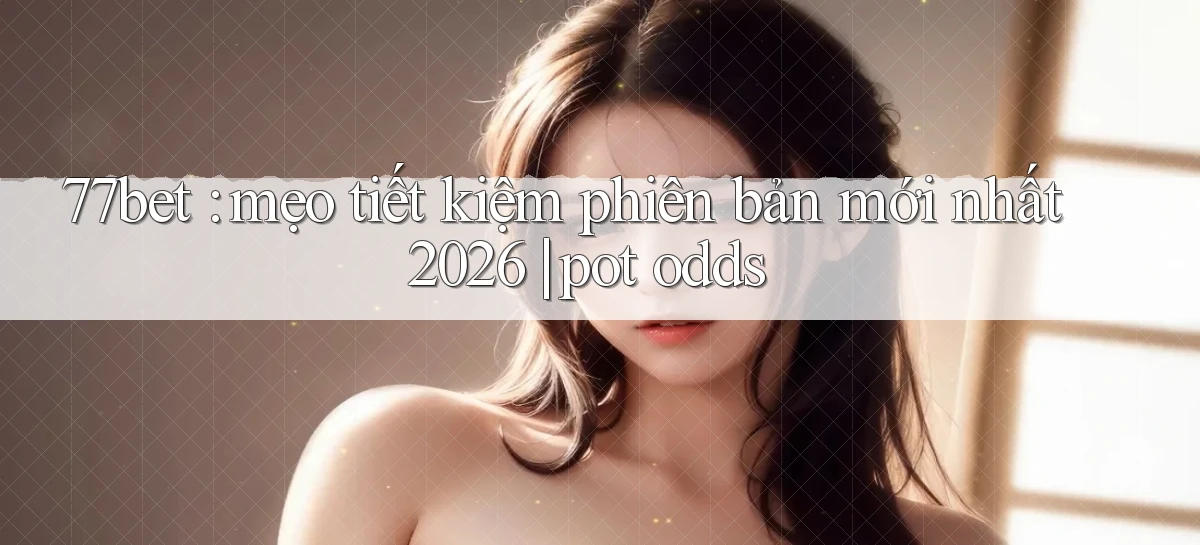 77bet mẹo tiết kiệm phiên bản mới nhất 2026 pot odds