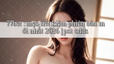 77bet mẹo tiết kiệm phiên bản mới nhất 2026 pot odds