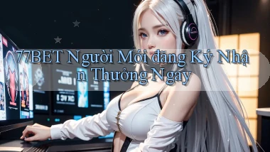 77bet  người mới đăng ký nhận thưởng ngay