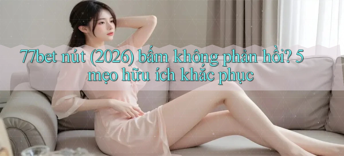 77bet nút (2026) bấm không phản hồi 5 mẹo hữu ích khắc phục