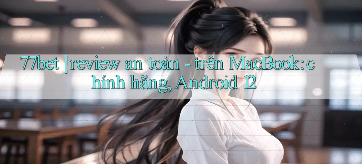 77bet review an toàn   trên MacBook chính hãng, Android 12
