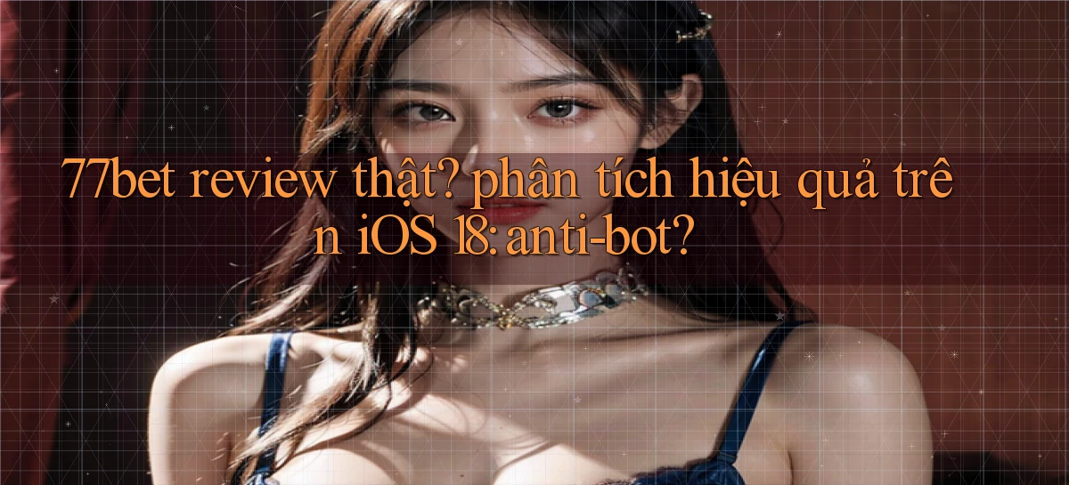 77bet review thật phân tích hiệu quả trên iOS 18 anti bot