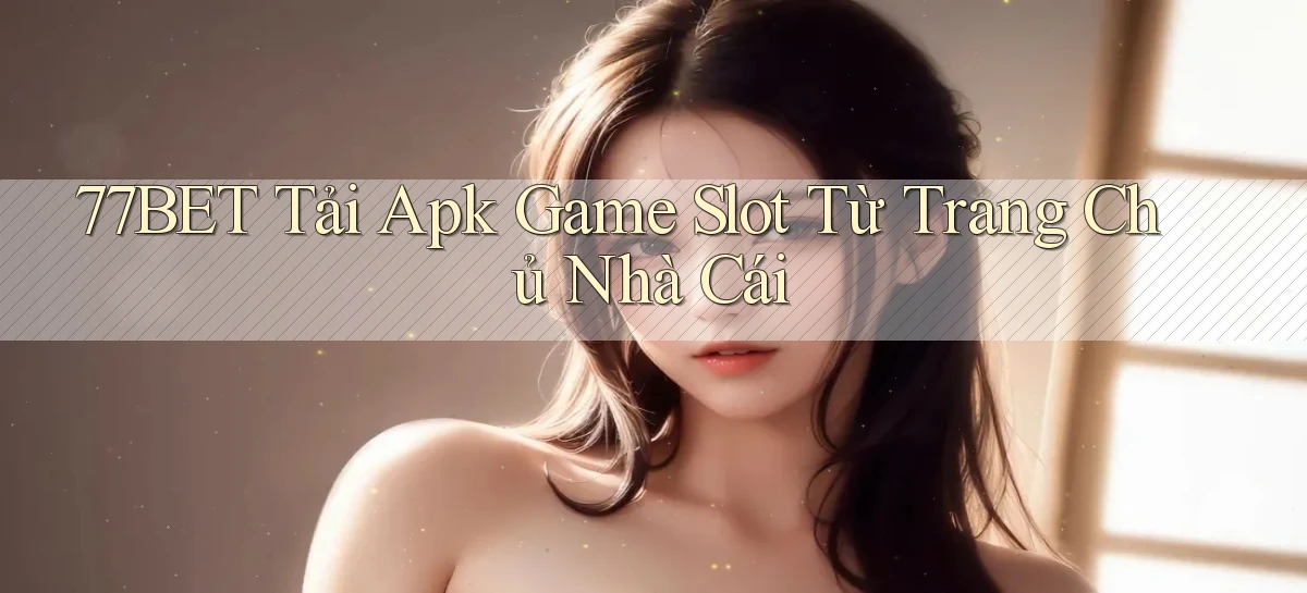 77bet  tải apk game slot từ trang chủ nhà cái