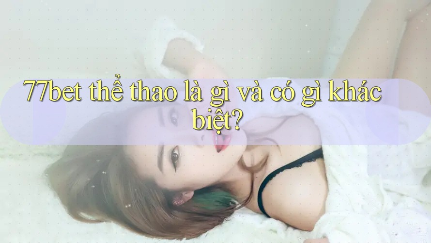 77bet thể thao là gì và có gì khác biệt?