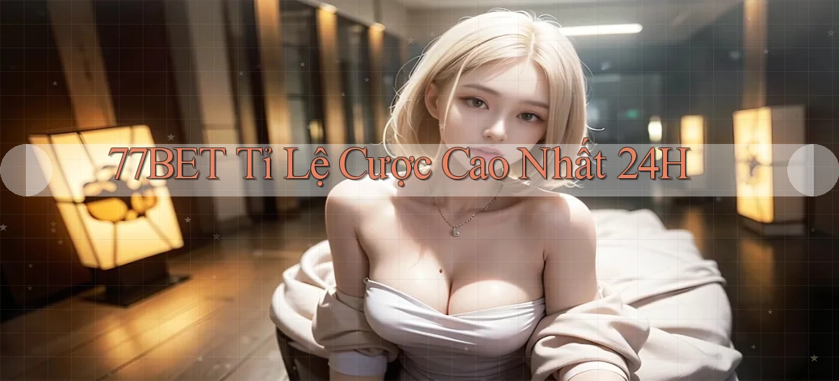 77bet  tỉ lệ cược cao nhất 24h