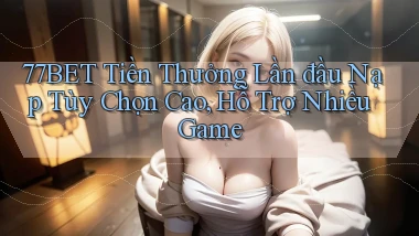 77bet  tiền thưởng lần đầu nạp tùy chọn cao, hỗ trợ nhiều game