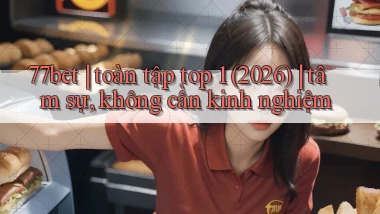 77bet toàn tập top 1 (2026) tâm sự, không cần kinh nghiệm