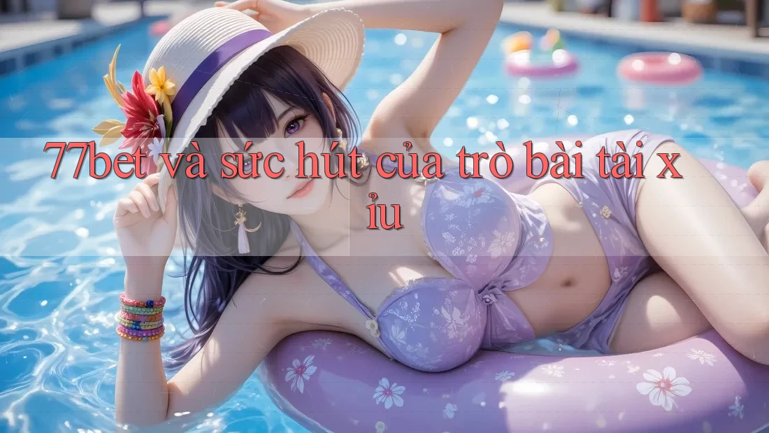 77bet và sức hút của trò bài tài xỉu