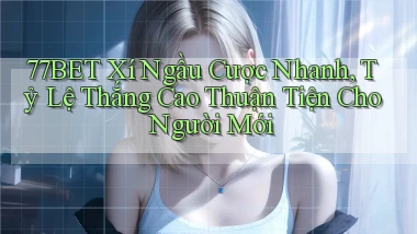 77bet  xí ngầu cược nhanh, tỷ lệ thắng cao thuận tiện cho người mới