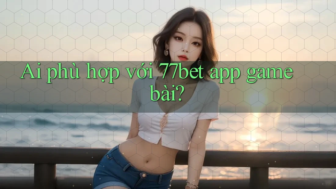 Ai phù hợp với 77bet app game bài? Ai phù hợp với 77bet app game bài?
