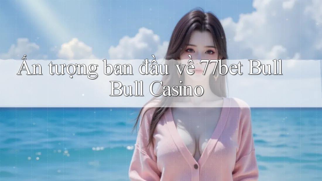 Ấn tượng ban đầu về 77bet Bull Bull Casino Ấn tượng ban đầu về 77bet Bull Bull Casino