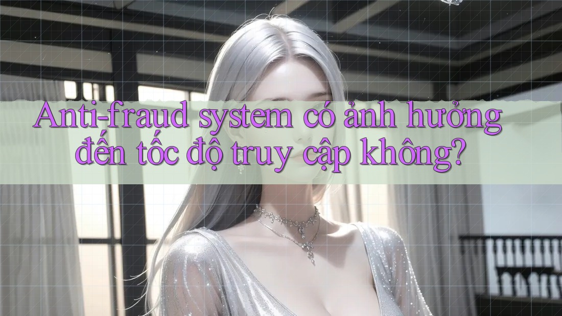 Anti-fraud system có ảnh hưởng đến tốc độ truy cập không? Anti-fraud system có ảnh hưởng đến tốc độ truy cập không?