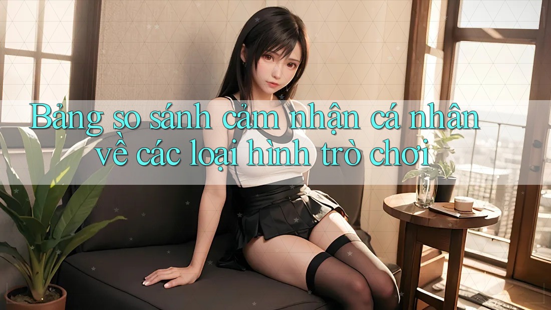 Bảng so sánh cảm nhận cá nhân về các loại hình trò chơi Bảng so sánh cảm nhận cá nhân về các loại hình trò chơi