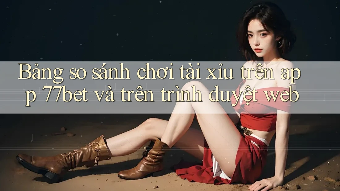 Bảng so sánh chơi tài xỉu trên app 77bet và trên trình duyệt web Bảng so sánh chơi tài xỉu trên app 77bet và trên trình duyệt web