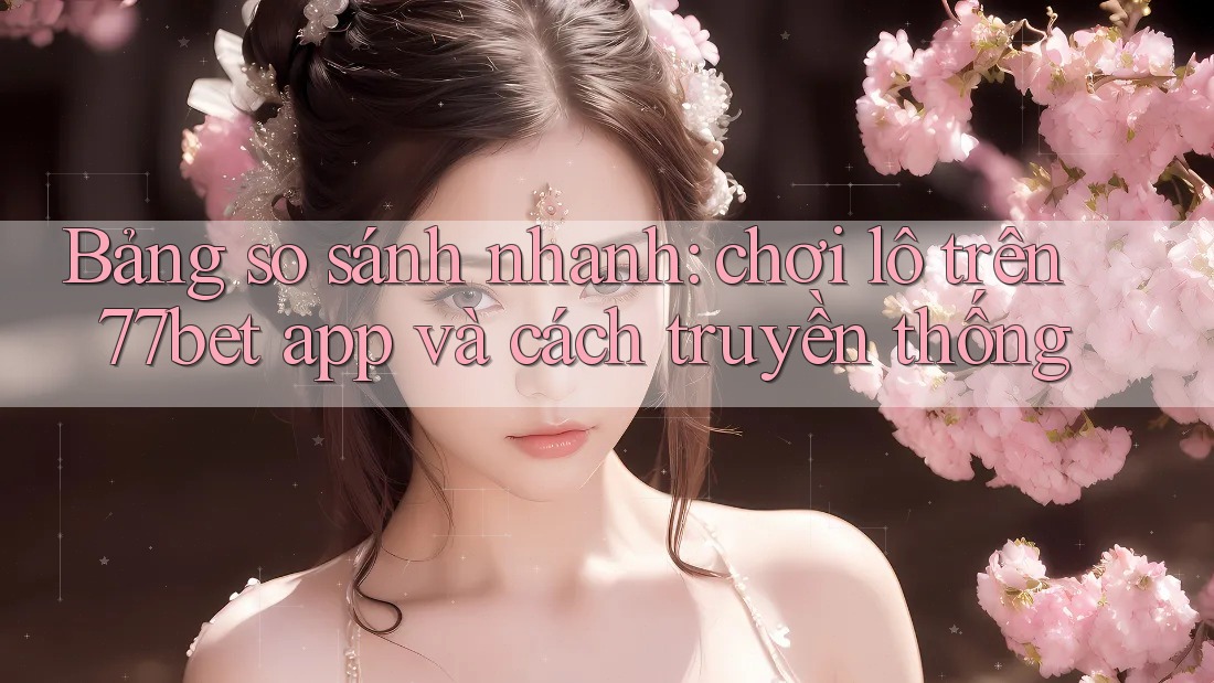 Bảng so sánh nhanh: chơi lô trên 77bet app và cách truyền thống Bảng so sánh nhanh: chơi lô trên 77bet app và cách truyền thống