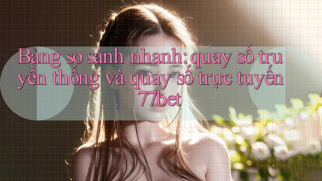 Bảng so sánh nhanh: quay số truyền thống và quay số trực tuyến 77bet Bảng so sánh nhanh: quay số truyền thống và quay số trực tuyến 77bet