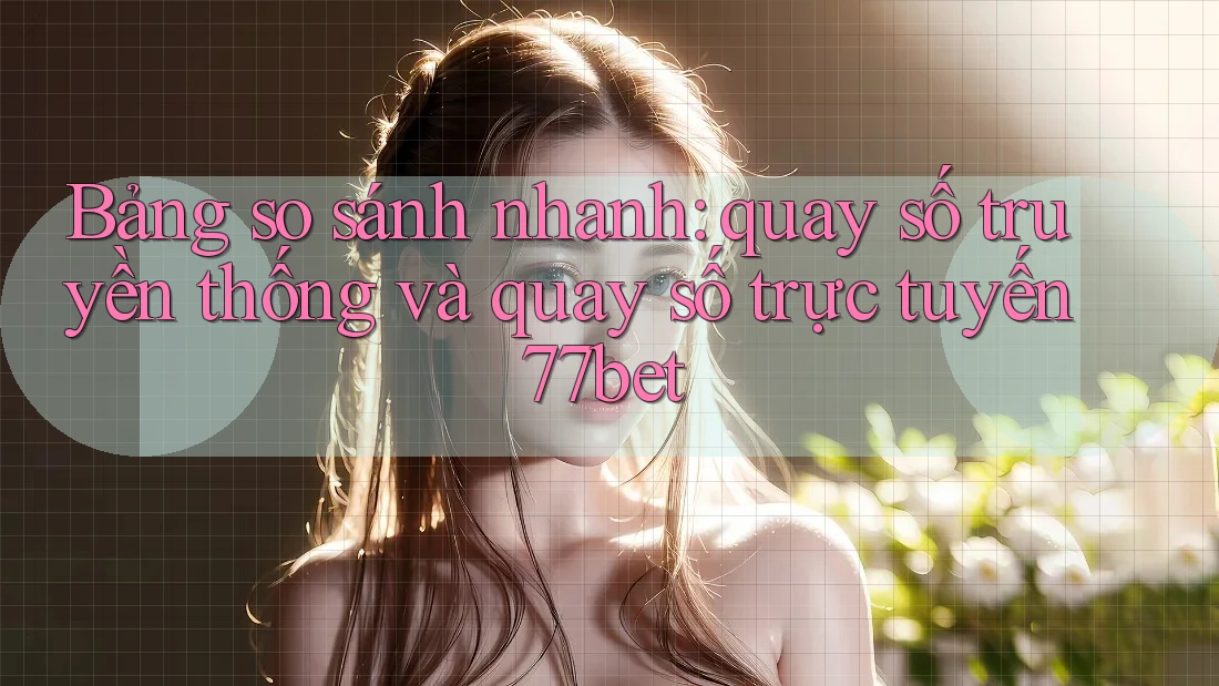 Bảng so sánh nhanh: quay số truyền thống và quay số trực tuyến 77bet Bảng so sánh nhanh: quay số truyền thống và quay số trực tuyến 77bet