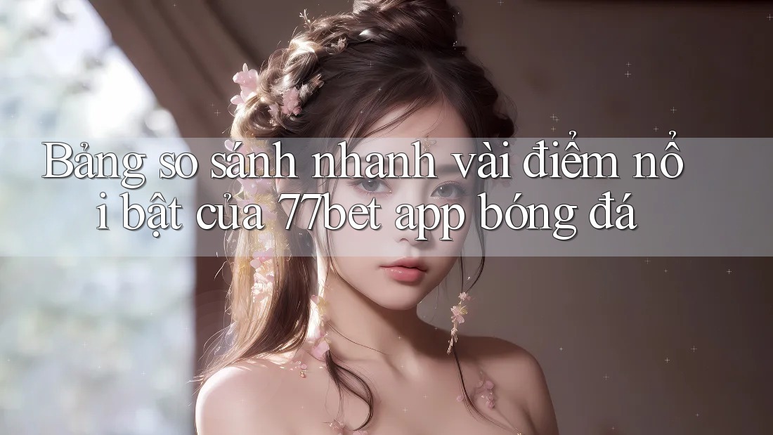 Bảng so sánh nhanh vài điểm nổi bật của 77bet app bóng đá Bảng so sánh nhanh vài điểm nổi bật của 77bet app bóng đá