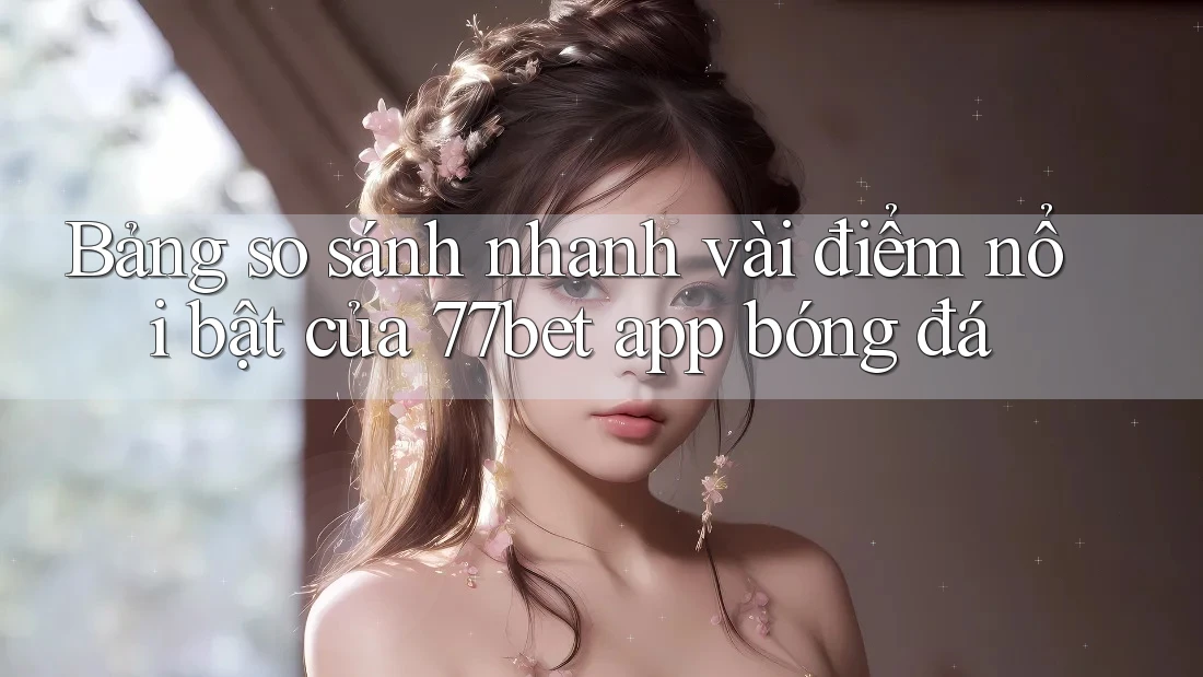 Bảng so sánh nhanh vài điểm nổi bật của 77bet app bóng đá Bảng so sánh nhanh vài điểm nổi bật của 77bet app bóng đá