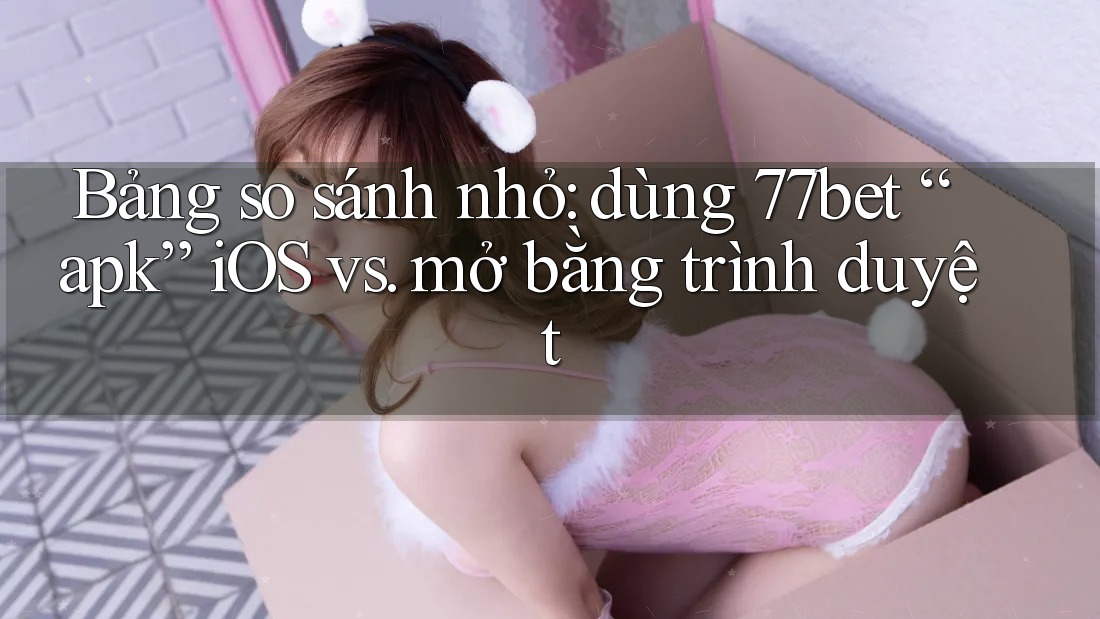 Bảng so sánh nhỏ: dùng 77bet “apk” iOS vs. mở bằng trình duyệt Bảng so sánh nhỏ: dùng 77bet “apk” iOS vs. mở bằng trình duyệt