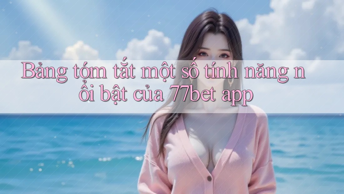 Bảng tóm tắt một số tính năng nổi bật của 77bet app Bảng tóm tắt một số tính năng nổi bật của 77bet app