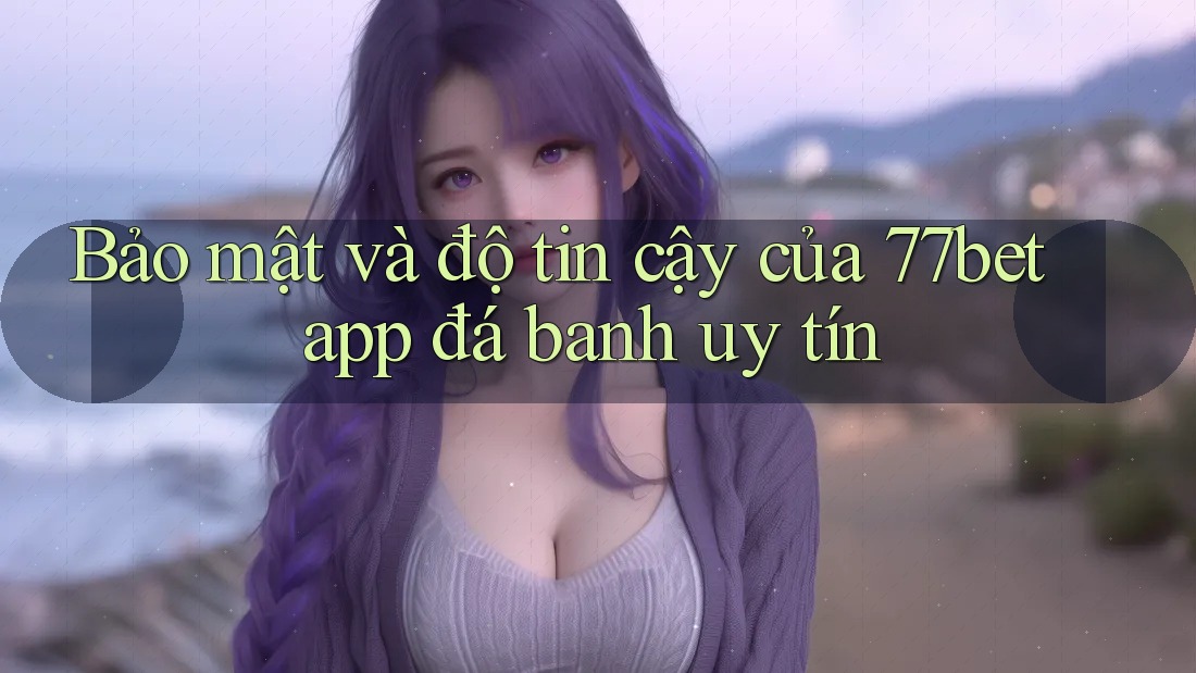 Bảo mật và độ tin cậy của 77bet app đá banh uy tín