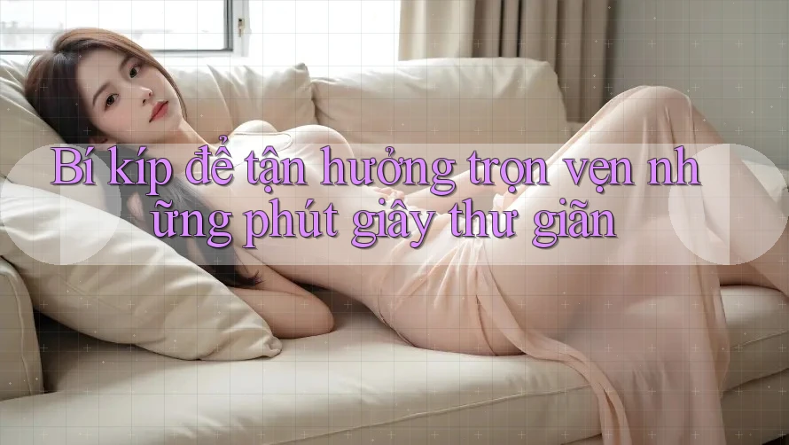 Bí kíp để tận hưởng trọn vẹn những phút giây thư giãn Bí kíp để tận hưởng trọn vẹn những phút giây thư giãn