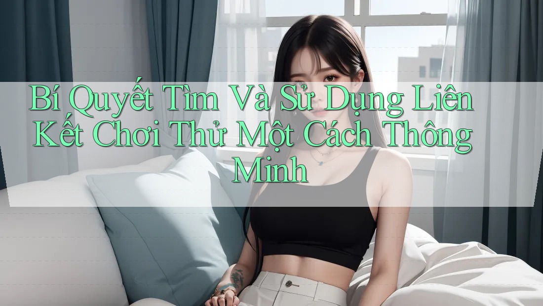 Bí Quyết Tìm Và Sử Dụng Liên Kết Chơi Thử Một Cách Thông Minh