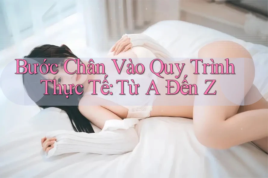 Bước Chân Vào Quy Trình Thực Tế: Từ A Đến Z