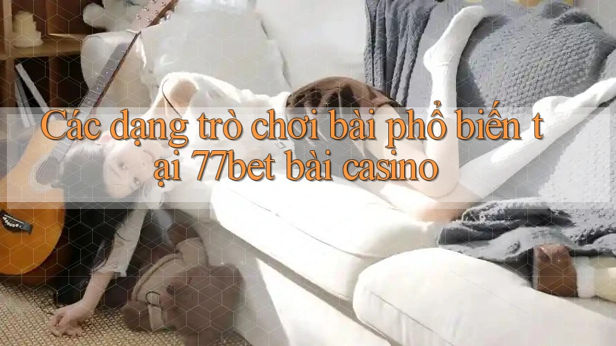 Các dạng trò chơi bài phổ biến tại 77bet bài casino Các dạng trò chơi bài phổ biến tại 77bet bài casino