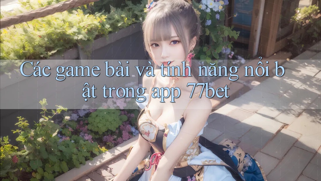 Các game bài và tính năng nổi bật trong app 77bet