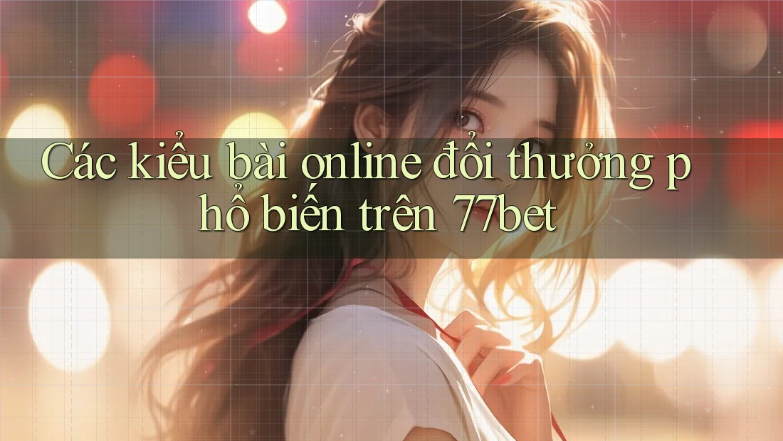 Các kiểu bài online đổi thưởng phổ biến trên 77bet Các kiểu bài online đổi thưởng phổ biến trên 77bet